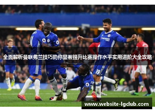 全面解析曼联弗兰技巧助你显著提升比赛操作水平实用进阶大全攻略 全面解析曼联弗兰技巧助你显著提升比赛操作水平实用进阶大全攻略