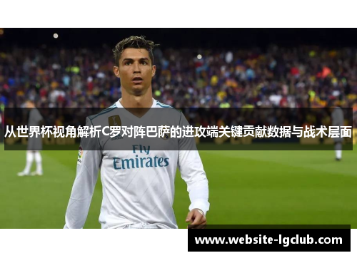 从世界杯视角解析C罗对阵巴萨的进攻端关键贡献数据与战术层面 从世界杯视角解析C罗对阵巴萨的进攻端关键贡献数据与战术层面