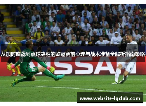 从加时鏖战到点球决胜的欧冠赛前心理与战术准备全解析指南策略 从加时鏖战到点球决胜的欧冠赛前心理与战术准备全解析指南策略