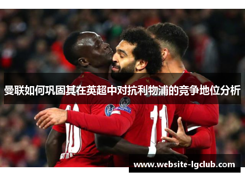 曼联如何巩固其在英超中对抗利物浦的竞争地位分析