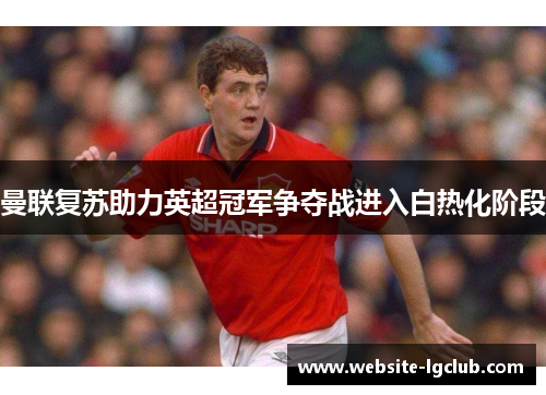 曼联复苏助力英超冠军争夺战进入白热化阶段 曼联复苏助力英超冠军争夺战进入白热化阶段